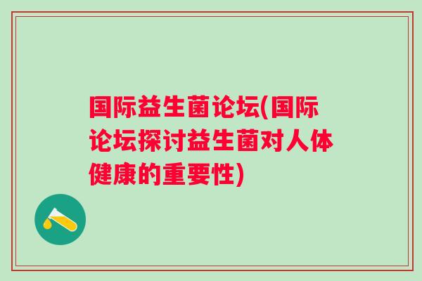 国际益生菌论坛(国际论坛探讨益生菌对人体健康的重要性) 国际益生菌论坛(国际论坛探讨益生菌对人体健康的重要性)