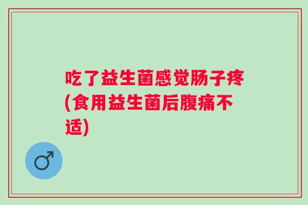 吃了益生菌感觉肠子疼(食用益生菌后不适)
