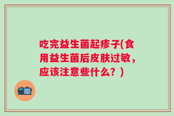 吃完益生菌起疹子(食用益生菌后,应该注意些什么?) 吃完益生菌起疹子(食用益生菌后,应该注意些什么?)