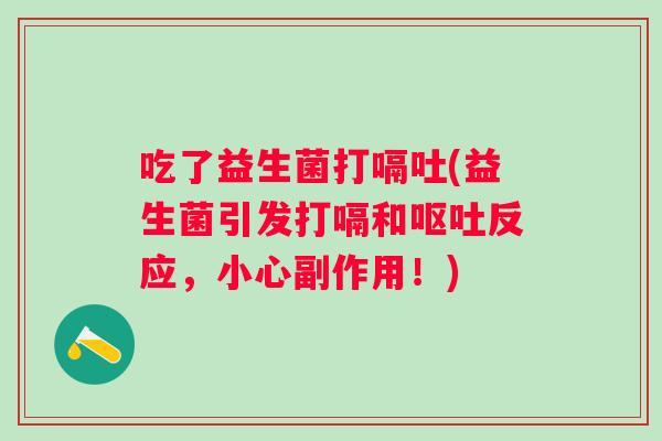 吃了益生菌打嗝吐(益生菌引发打嗝和反应，小心副作用！)