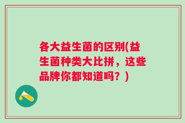 各大益生菌的区别(益生菌种类大比拼，这些品牌你都知道吗？)