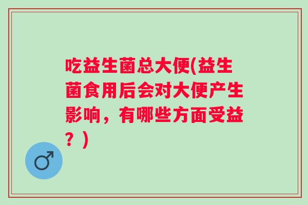 吃益生菌总大便(益生菌食用后会对大便产生影响,有哪些方面受益?) 吃益生菌总大便(益生菌食用后会对大便产生影响,有哪些方面受益?)
