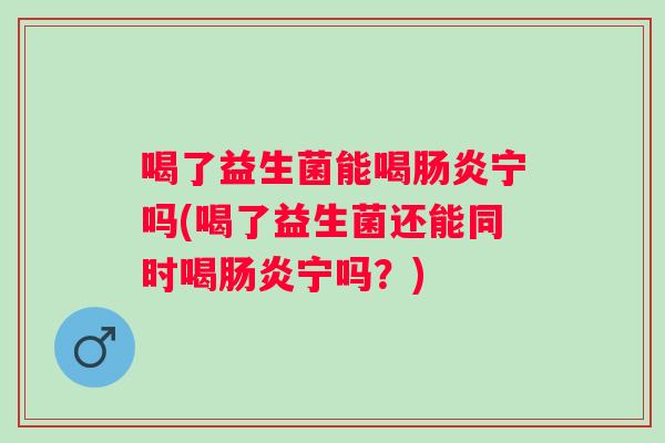喝了益生菌能喝宁吗(喝了益生菌还能同时喝宁吗？)