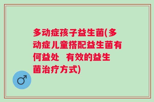 多动症孩子益生菌(多动症儿童搭配益生菌有何益处 有效的益生菌方式) 多动症孩子益生菌(多动症儿童搭配益生菌有何益处 有效的益生菌方式)