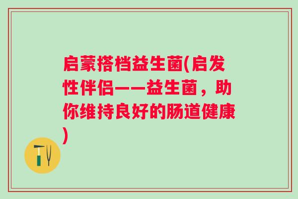 启蒙搭档益生菌(启发性伴侣——益生菌,助你维持良好的肠道健康) 启蒙搭档益生菌(启发性伴侣——益生菌,助你维持良好的肠道健康)
