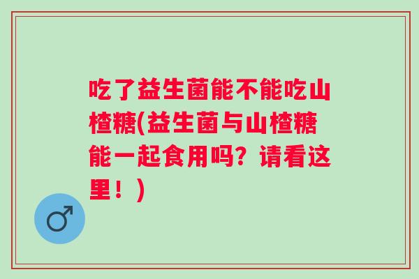 吃了益生菌能不能吃山楂糖(益生菌与山楂糖能一起食用吗?请看这里!) 吃了益生菌能不能吃山楂糖(益生菌与山楂糖能一起食用吗?请看这里!)
