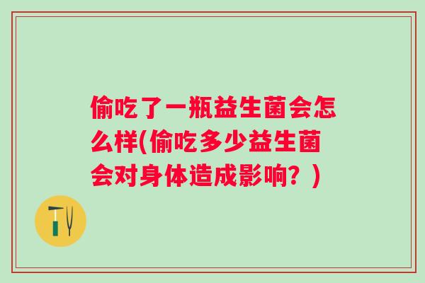 偷吃了一瓶益生菌会怎么样(偷吃多少益生菌会对身体造成影响?) 偷吃了一瓶益生菌会怎么样(偷吃多少益生菌会对身体造成影响?)