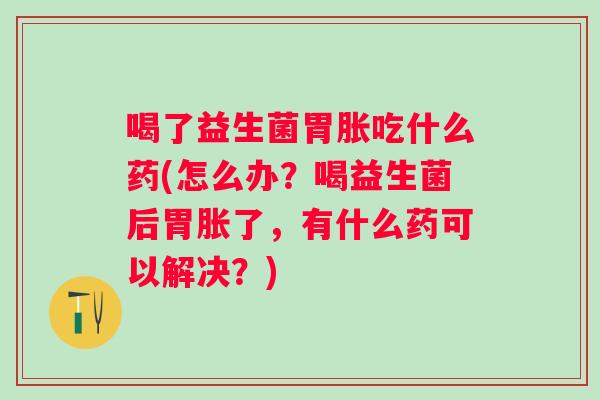 喝了益生菌胃胀吃什么药(怎么办?喝益生菌后胃胀了,有什么药可以解决?) 喝了益生菌胃胀吃什么药(怎么办?喝益生菌后胃胀了,有什么药可以解决?)