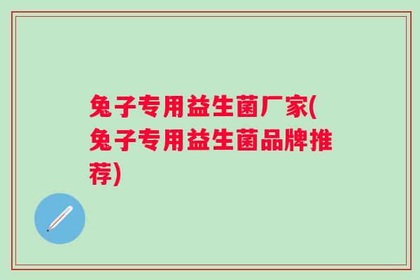 兔子专用益生菌厂家(兔子专用益生菌品牌推荐) 兔子专用益生菌厂家(兔子专用益生菌品牌推荐)