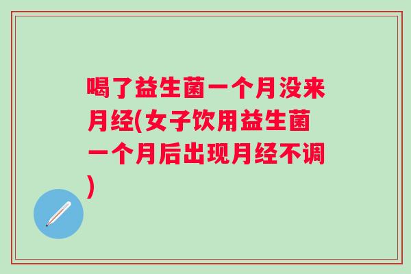 喝了益生菌一个月没来(女子饮用益生菌一个月后出现不调) 喝了益生菌一个月没来(女子饮用益生菌一个月后出现不调)