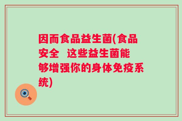 因而食品益生菌(食品安全  这些益生菌能够增强你的身体系统)