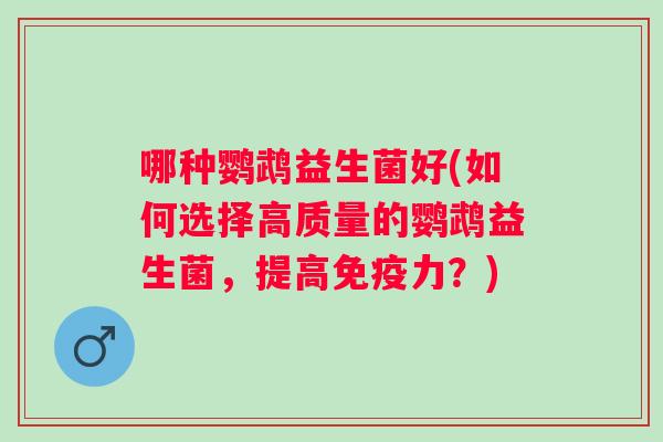 哪种鹦鹉益生菌好(如何选择高质量的鹦鹉益生菌，提高力？)