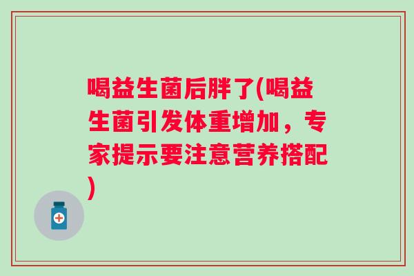喝益生菌后胖了(喝益生菌引发体重增加,专家提示要注意营养搭配) 喝益生菌后胖了(喝益生菌引发体重增加,专家提示要注意营养搭配)