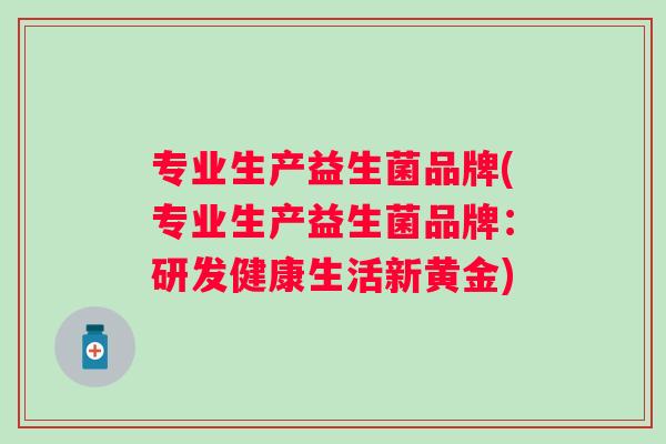 专业生产益生菌品牌(专业生产益生菌品牌：研发健康生活新黄金)