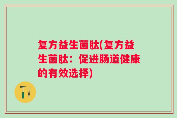 复方益生菌肽(复方益生菌肽：促进肠道健康的有效选择)
