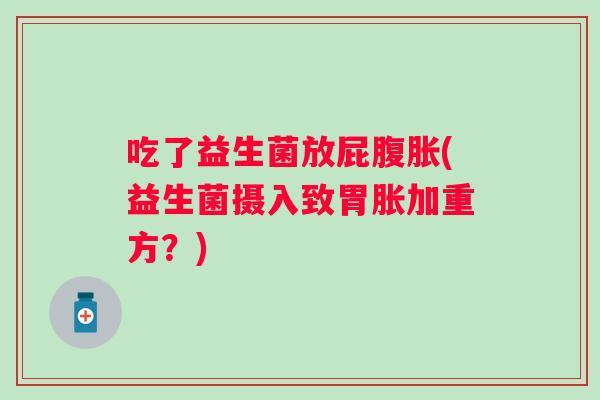 吃了益生菌放屁(益生菌摄入致胃胀加重方?) 吃了益生菌放屁(益生菌摄入致胃胀加重方?)