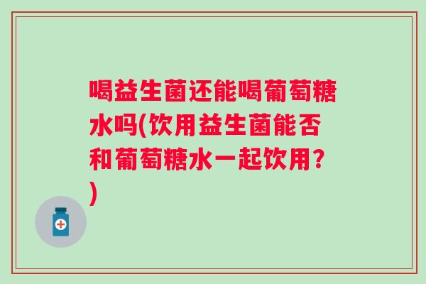 喝益生菌还能喝葡萄糖水吗(饮用益生菌能否和葡萄糖水一起饮用？)