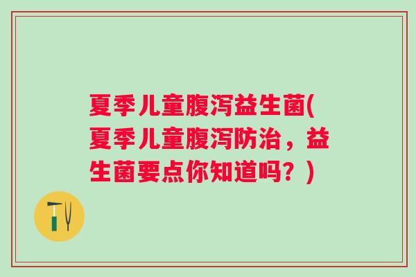 夏季儿童益生菌(夏季儿童防,益生菌要点你知道吗?) 夏季儿童益生菌(夏季儿童防,益生菌要点你知道吗?)