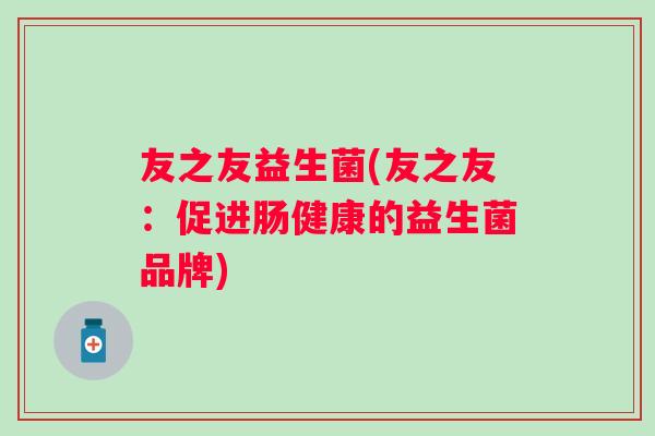 友之友益生菌(友之友:促进肠健康的益生菌品牌) 友之友益生菌(友之友:促进肠健康的益生菌品牌)