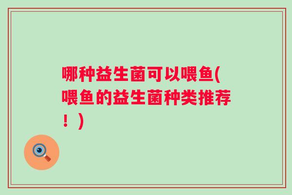 哪种益生菌可以喂鱼(喂鱼的益生菌种类推荐！)