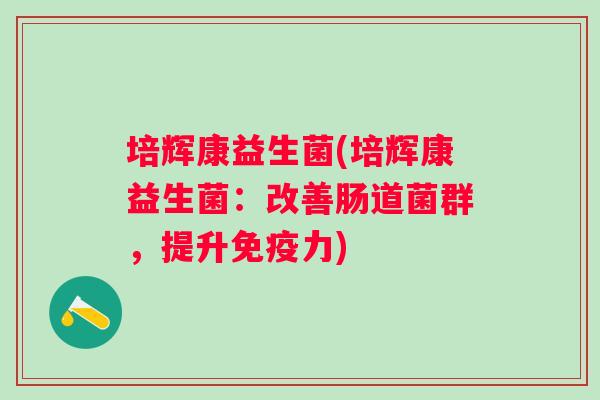 培辉康益生菌(培辉康益生菌:改善肠道菌群,提升力) 培辉康益生菌(培辉康益生菌:改善肠道菌群,提升力)