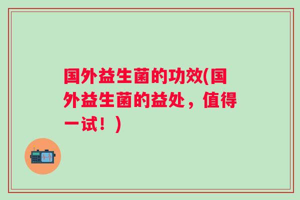 国外益生菌的功效(国外益生菌的益处，值得一试！)