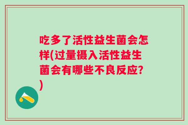 吃多了活性益生菌会怎样(过量摄入活性益生菌会有哪些不良反应?) 吃多了活性益生菌会怎样(过量摄入活性益生菌会有哪些不良反应?)