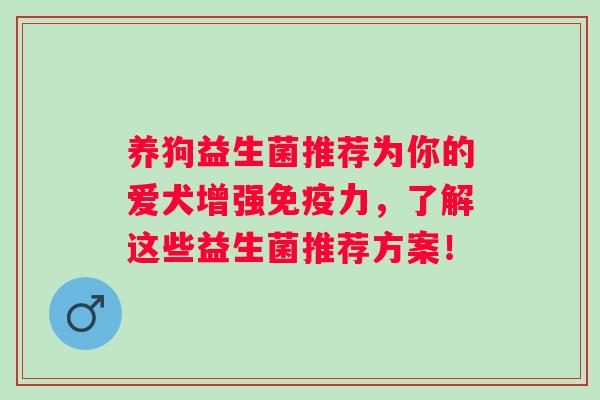 养狗益生菌推荐为你的爱犬增强力,了解这些益生菌推荐方案! 养狗益生菌推荐为你的爱犬增强力,了解这些益生菌推荐方案!
