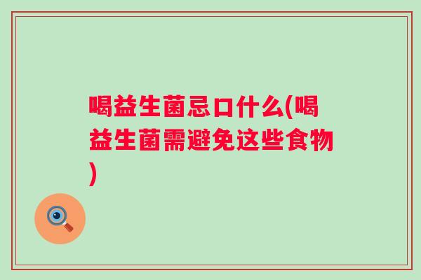 喝益生菌忌口什么(喝益生菌需避免这些食物)