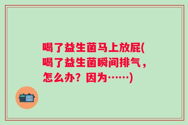 喝了益生菌马上放屁(喝了益生菌瞬间排气,怎么办?因为……) 喝了益生菌马上放屁(喝了益生菌瞬间排气,怎么办?因为……)