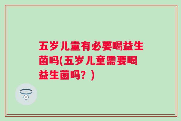 五岁儿童有必要喝益生菌吗(五岁儿童需要喝益生菌吗?) 五岁儿童有必要喝益生菌吗(五岁儿童需要喝益生菌吗?)
