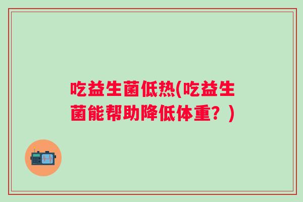 吃益生菌低热(吃益生菌能帮助降低体重?) 吃益生菌低热(吃益生菌能帮助降低体重?)