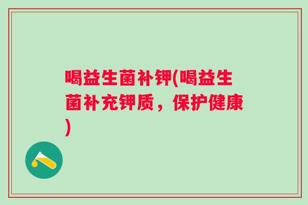 喝益生菌补钾(喝益生菌补充钾质,保护健康) 喝益生菌补钾(喝益生菌补充钾质,保护健康)