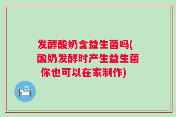 发酵酸奶含益生菌吗(酸奶发酵时产生益生菌 你也可以在家制作)