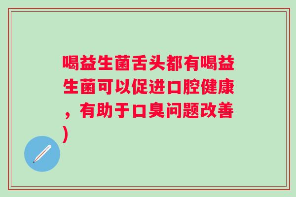 喝益生菌舌头都有喝益生菌可以促进口腔健康，有助于问题改善)