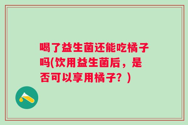 喝了益生菌还能吃橘子吗(饮用益生菌后,是否可以享用橘子?) 喝了益生菌还能吃橘子吗(饮用益生菌后,是否可以享用橘子?)