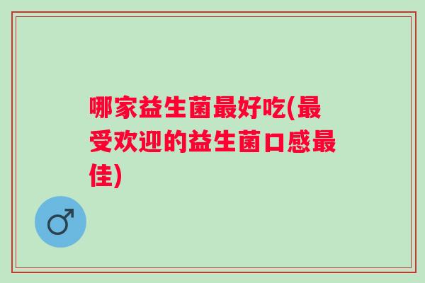 哪家益生菌好吃(受欢迎的益生菌口感佳) 哪家益生菌好吃(受欢迎的益生菌口感佳)
