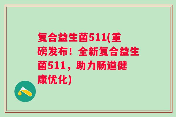 复合益生菌511(重磅发布！全新复合益生菌511，助力肠道健康优化)