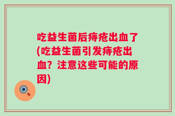 吃益生菌后痔疮出了(吃益生菌引发痔疮出?注意这些可能的原因) 吃益生菌后痔疮出了(吃益生菌引发痔疮出?注意这些可能的原因)
