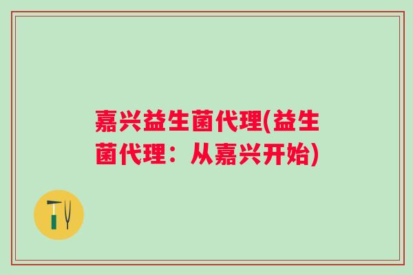 嘉兴益生菌代理(益生菌代理:从嘉兴开始) 嘉兴益生菌代理(益生菌代理:从嘉兴开始)