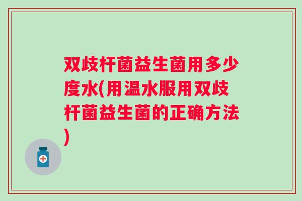 双歧杆菌益生菌用多少度水(用温水服用双歧杆菌益生菌的正确方法) 双歧杆菌益生菌用多少度水(用温水服用双歧杆菌益生菌的正确方法)