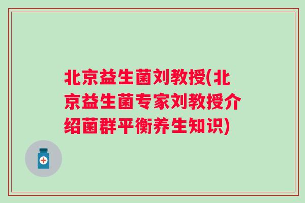 北京益生菌刘教授(北京益生菌专家刘教授介绍菌群平衡养生知识) 北京益生菌刘教授(北京益生菌专家刘教授介绍菌群平衡养生知识)