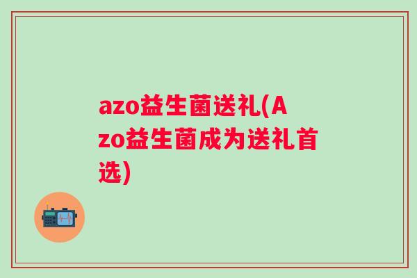 azo益生菌送礼(Azo益生菌成为送礼首选) azo益生菌送礼(Azo益生菌成为送礼首选)