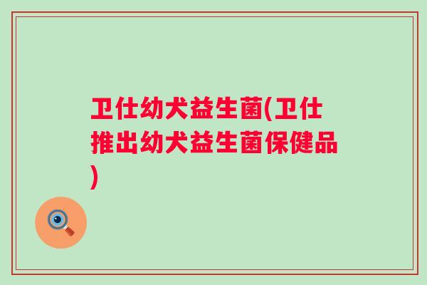 卫仕幼犬益生菌(卫仕推出幼犬益生菌保健品) 卫仕幼犬益生菌(卫仕推出幼犬益生菌保健品)