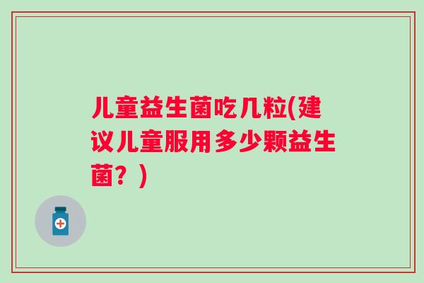 儿童益生菌吃几粒(建议儿童服用多少颗益生菌？)