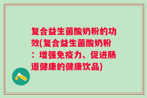 复合益生菌酸奶粉的功效(复合益生菌酸奶粉:增强力、促进肠道健康的健康饮品) 复合益生菌酸奶粉的功效(复合益生菌酸奶粉:增强力、促进肠道健康的健康饮品)