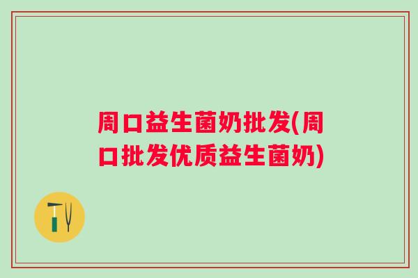 周口益生菌奶批发(周口批发优质益生菌奶)