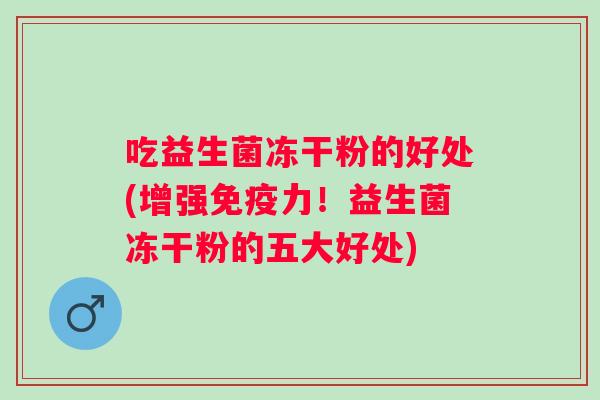 吃益生菌冻干粉的好处(增强力!益生菌冻干粉的五大好处) 吃益生菌冻干粉的好处(增强力!益生菌冻干粉的五大好处)