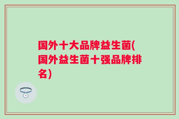 国外十大品牌益生菌(国外益生菌十强品牌排名)