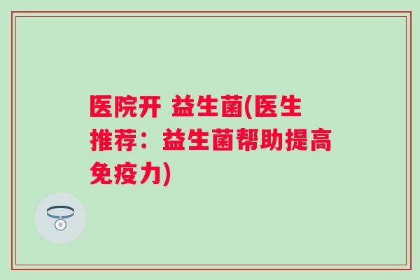 医院开 益生菌(医生推荐:益生菌帮助提高力) 医院开 益生菌(医生推荐:益生菌帮助提高力)